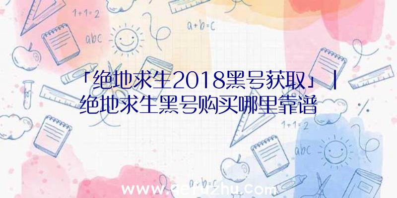 「绝地求生2018黑号获取」|绝地求生黑号购买哪里靠谱